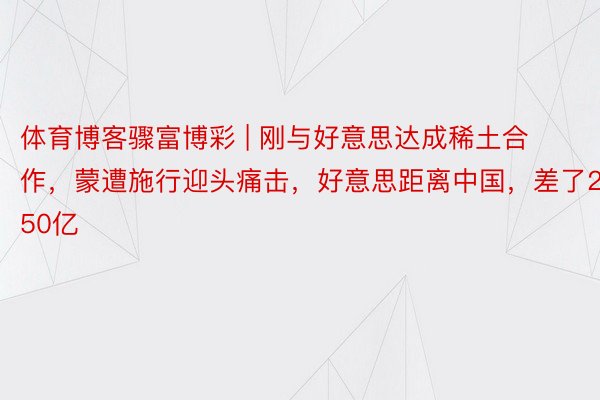 体育博客骤富博彩 | 刚与好意思达成稀土合作，蒙遭施行迎头痛击，好意思距离中国，差了250亿