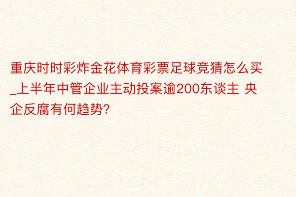 重庆时时彩炸金花体育彩票足球竞猜怎么买_上半年中管企业主动投案逾200东谈主 央企反腐有何趋势？