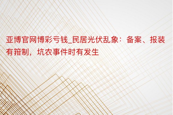 亚博官网博彩亏钱_民居光伏乱象：备案、报装有箝制，坑农事件时有发生