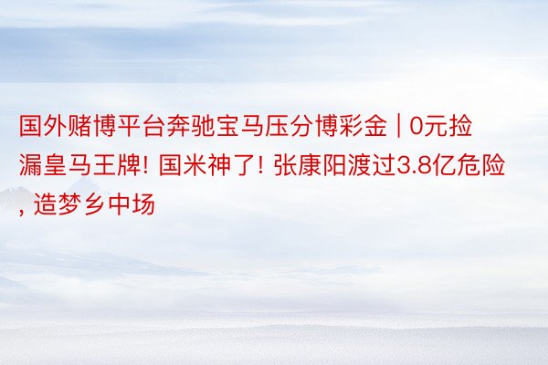 国外赌博平台奔驰宝马压分博彩金 | 0元捡漏皇马王牌! 国米神了! 张康阳渡过3.8亿危险, 造梦乡中场