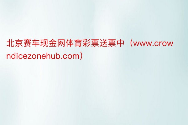 北京赛车现金网体育彩票送票中（www.crowndicezonehub.com）