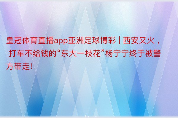 皇冠体育直播app亚洲足球博彩 | 西安又火 ， 打车不给钱的“东大一枝花”杨宁宁终于被警方带走!