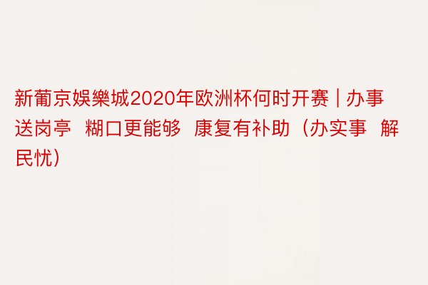 新葡京娛樂城2020年欧洲杯何时开赛 | 办事送岗亭  糊口更能够  康复有补助（办实事  解民忧）