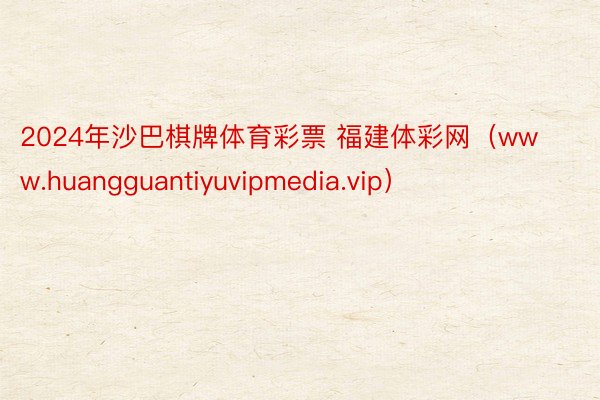 2024年沙巴棋牌体育彩票 福建体彩网（www.huangguantiyuvipmedia.vip）