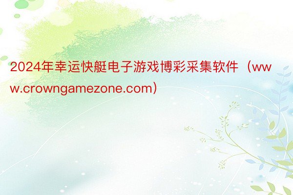 2024年幸运快艇电子游戏博彩采集软件（www.crowngamezone.com）