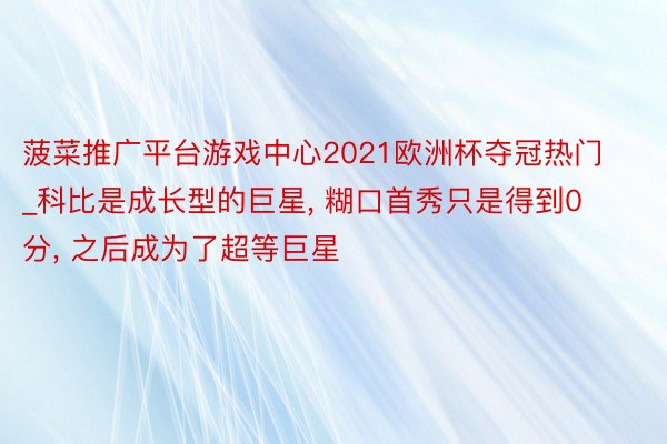 菠菜推广平台游戏中心2021欧洲杯夺冠热门_科比是成长型的巨星, 糊口首秀只是得到0分, 之后成为了超等巨星