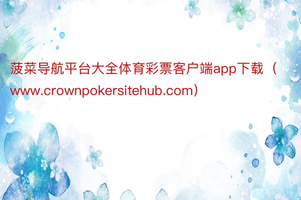 菠菜导航平台大全体育彩票客户端app下载（www.crownpokersitehub.com）