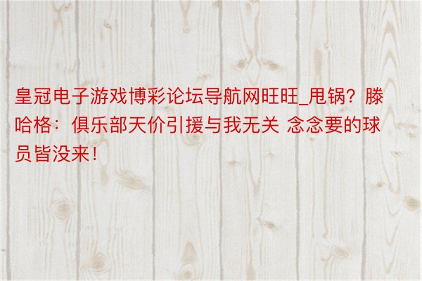 皇冠电子游戏博彩论坛导航网旺旺_甩锅？滕哈格：俱乐部天价引援与我无关 念念要的球员皆没来！