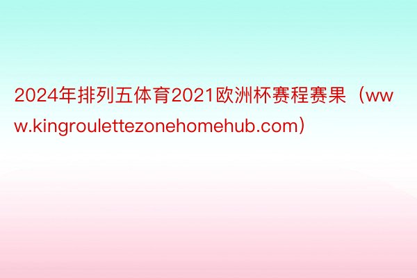 2024年排列五体育2021欧洲杯赛程赛果（www.kingroulettezonehomehub.com）