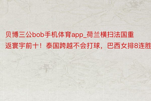 贝博三公bob手机体育app_荷兰横扫法国重返寰宇前十！泰国跨越不会打球，巴西女排8连胜