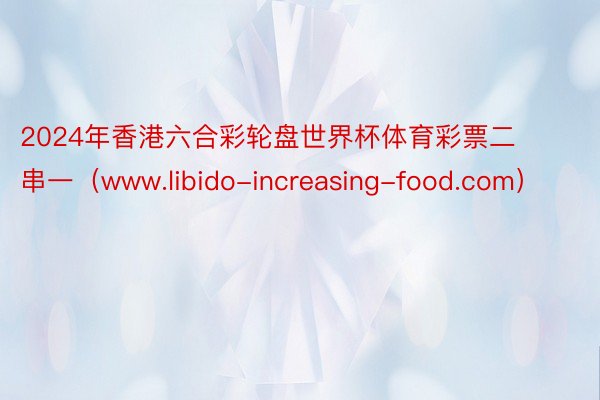 2024年香港六合彩轮盘世界杯体育彩票二串一（www.libido-increasing-food.com）