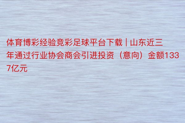 体育博彩经验竞彩足球平台下载 | 山东近三年通过行业协会商会引进投资（意向）金额1337亿元