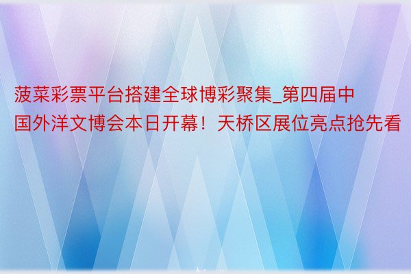 菠菜彩票平台搭建全球博彩聚集_第四届中国外洋文博会本日开幕！天桥区展位亮点抢先看