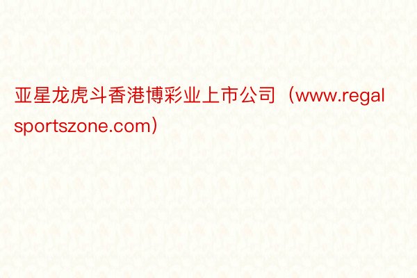 亚星龙虎斗香港博彩业上市公司（www.regalsportszone.com）