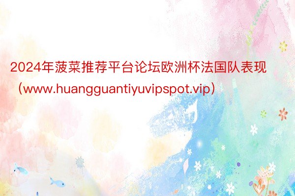 2024年菠菜推荐平台论坛欧洲杯法国队表现（www.huangguantiyuvipspot.vip）