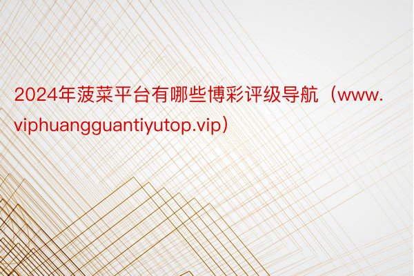 2024年菠菜平台有哪些博彩评级导航（www.viphuangguantiyutop.vip）