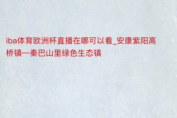 iba体育欧洲杯直播在哪可以看_安康紫阳高桥镇—秦巴山里绿色生态镇