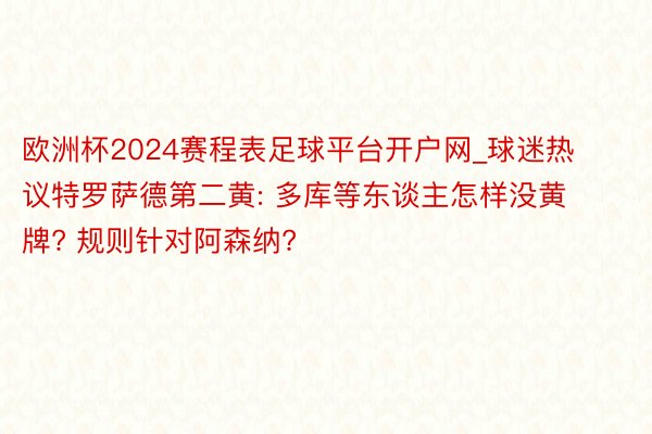 欧洲杯2024赛程表足球平台开户网_球迷热议特罗萨德第二黄: 多库等东谈主怎样没黄牌? 规则针对阿森纳?