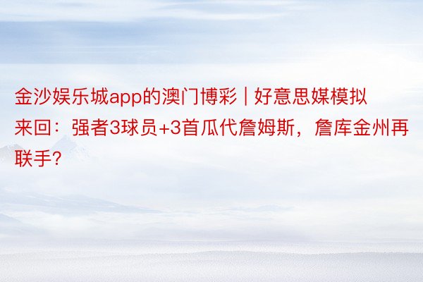 金沙娱乐城app的澳门博彩 | 好意思媒模拟来回：强者3球员+3首瓜代詹姆斯，詹库金州再联手？