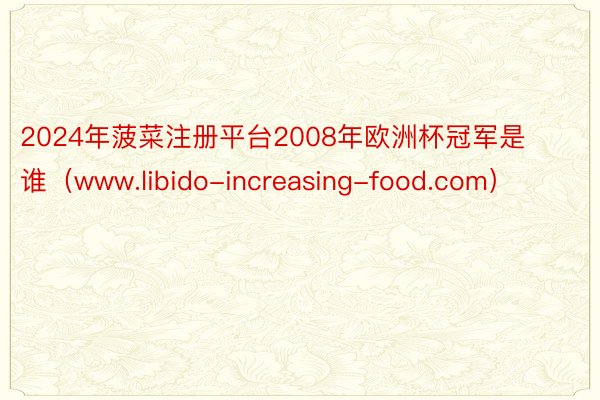 2024年菠菜注册平台2008年欧洲杯冠军是谁（www.libido-increasing-food.com）