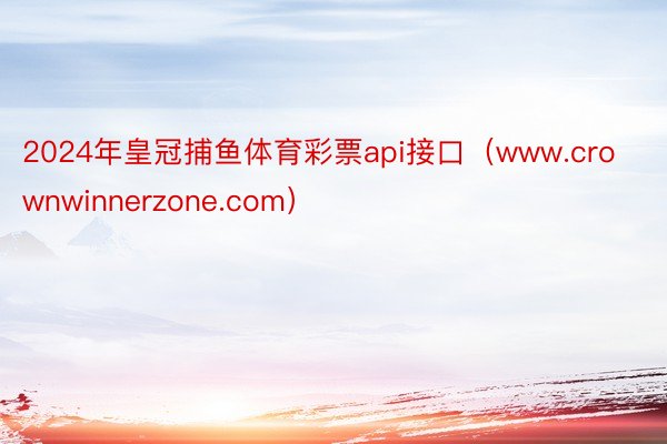 2024年皇冠捕鱼体育彩票api接口（www.crownwinnerzone.com）