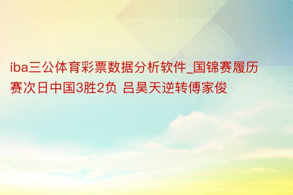 iba三公体育彩票数据分析软件_国锦赛履历赛次日中国3胜2负 吕昊天逆转傅家俊