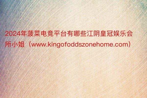 2024年菠菜电竞平台有哪些江阴皇冠娱乐会所小姐（www.kingofoddszonehome.com）