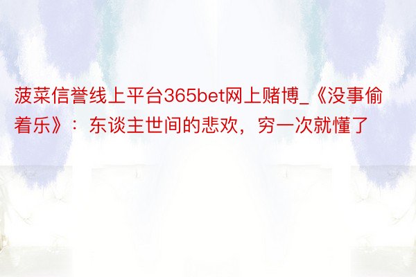 菠菜信誉线上平台365bet网上赌博_《没事偷着乐》：东谈主世间的悲欢，穷一次就懂了