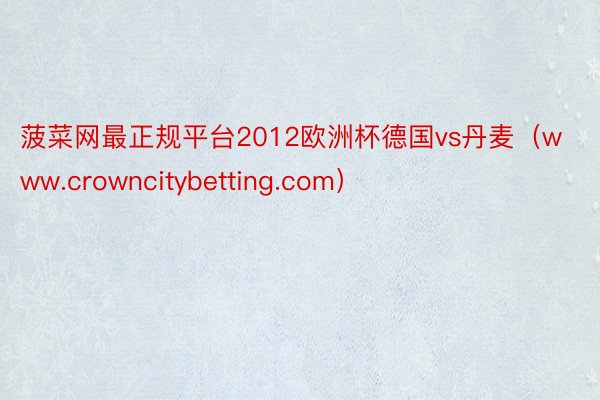 菠菜网最正规平台2012欧洲杯德国vs丹麦（www.crowncitybetting.com）