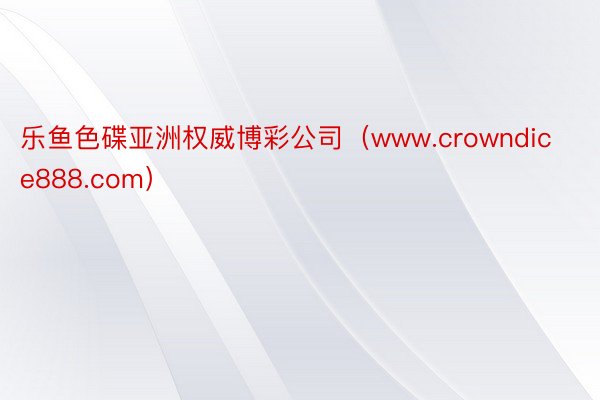 乐鱼色碟亚洲权威博彩公司（www.crowndice888.com）