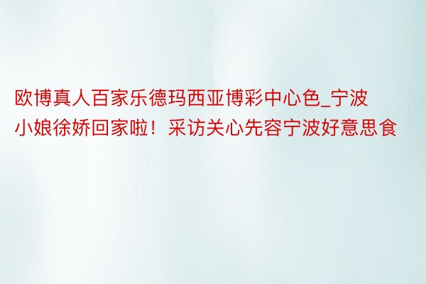 欧博真人百家乐德玛西亚博彩中心色_宁波小娘徐娇回家啦！采访关心先容宁波好意思食