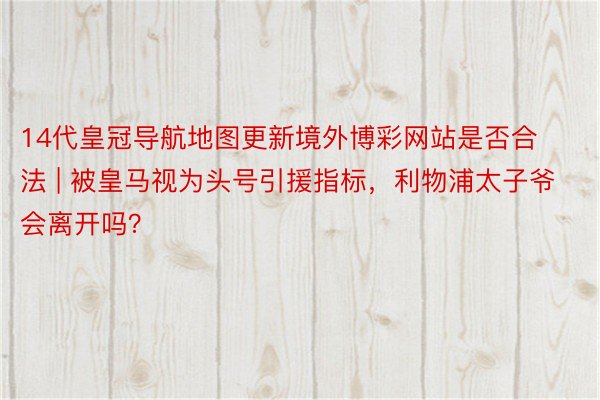 14代皇冠导航地图更新境外博彩网站是否合法 | 被皇马视为头号引援指标，利物浦太子爷会离开吗？