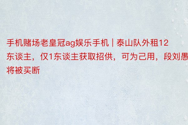 手机赌场老皇冠ag娱乐手机 | 泰山队外租12东谈主，仅1东谈主获取招供，可为己用，段刘愚将被买断