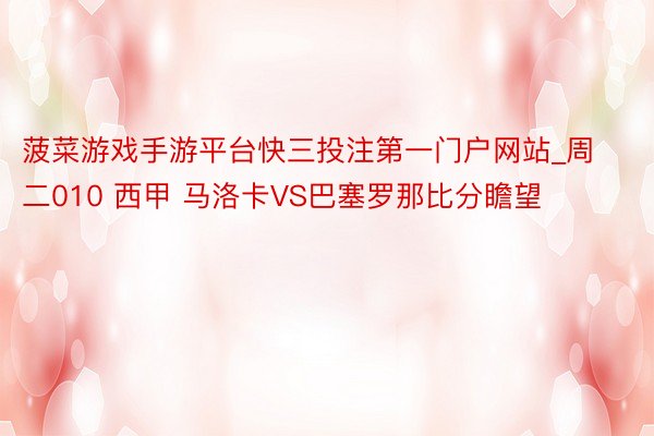 菠菜游戏手游平台快三投注第一门户网站_周二010 西甲 马洛卡VS巴塞罗那比分瞻望