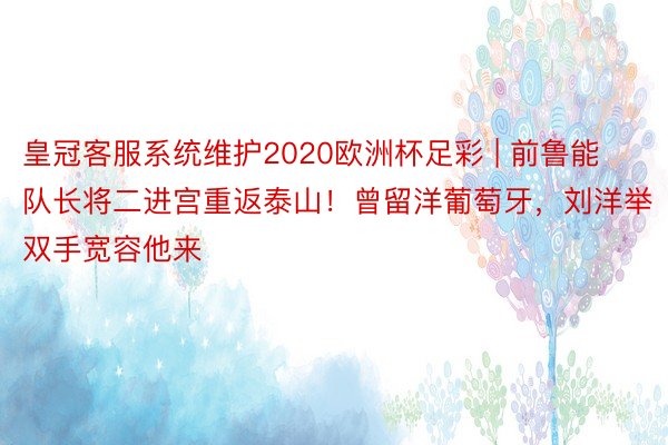 皇冠客服系统维护2020欧洲杯足彩 | 前鲁能队长将二进宫重返泰山！曾留洋葡萄牙，刘洋举双手宽容他来