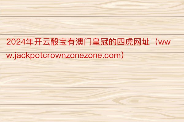 2024年开云骰宝有澳门皇冠的四虎网址（www.jackpotcrownzonezone.com）