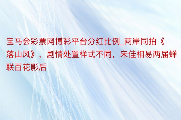 宝马会彩票网博彩平台分红比例_两岸同拍《落山风》，剧情处置样式不同，宋佳相易两届蝉联百花影后