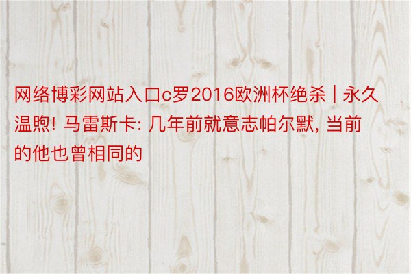 网络博彩网站入口c罗2016欧洲杯绝杀 | 永久温煦! 马雷斯卡: 几年前就意志帕尔默, 当前的他也曾相同的