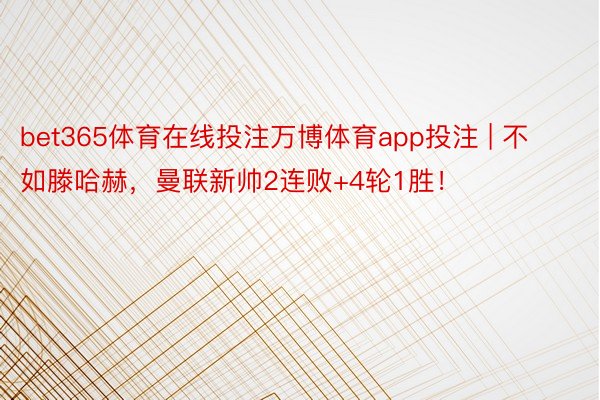 bet365体育在线投注万博体育app投注 | 不如滕哈赫，曼联新帅2连败+4轮1胜！