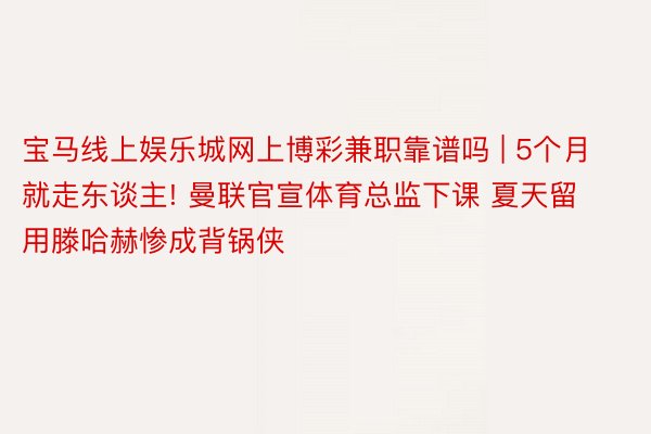 宝马线上娱乐城网上博彩兼职靠谱吗 | 5个月就走东谈主! 曼联官宣体育总监下课 夏天留用滕哈赫惨成背锅侠