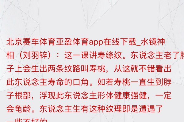 北京赛车体育亚盈体育app在线下载_水镜神相（刘羽锌）：这一课讲寿绦纹。东说念主老了脖子上会生出两条纹路叫寿桃，从这就不错看出此东说念主寿命的口角。如若寿桃一直生到脖子根部，浮现此东说念主形体健康强健，一定会龟龄。东说念主生有这种纹理即是遭遇了一些不好的...