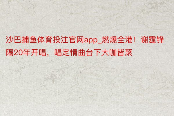 沙巴捕鱼体育投注官网app_燃爆全港!谢霆锋隔20年开唱,唱定情曲台下大咖皆聚
