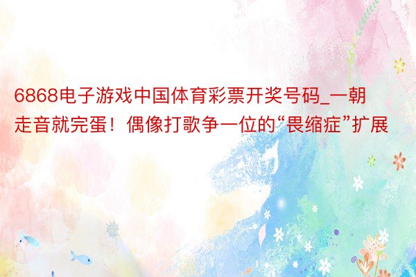 6868电子游戏中国体育彩票开奖号码_一朝走音就完蛋!偶像打歌争一位的“畏缩症”扩展