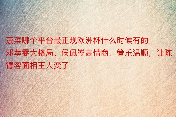 菠菜哪个平台最正规欧洲杯什么时候有的_邓萃雯大格局、侯佩岑高情商、管乐温顺,让陈德容面相王人变了